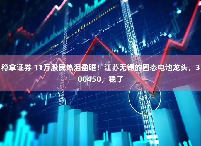 稳拿证券 11万股民热泪盈眶！江苏无锡的固态电池龙头，300450，稳了