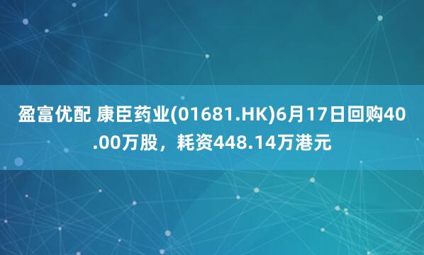 盈富优配 康臣药业(01681.HK)6月17日回购40.00万股，耗资448.14万港元