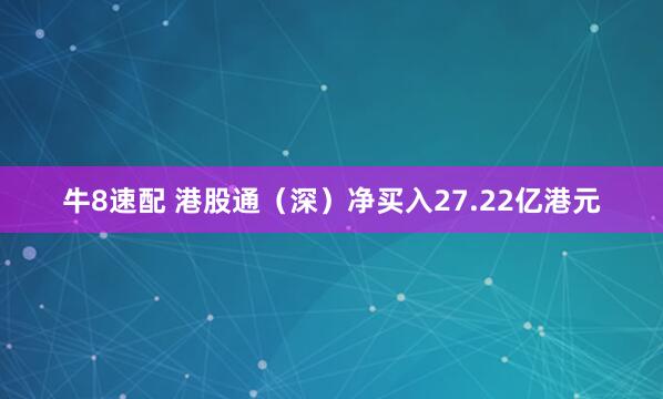 牛8速配 港股通（深）净买入27.22亿港元