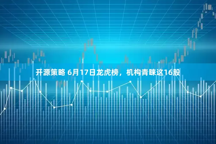 开源策略 6月17日龙虎榜，机构青睐这16股