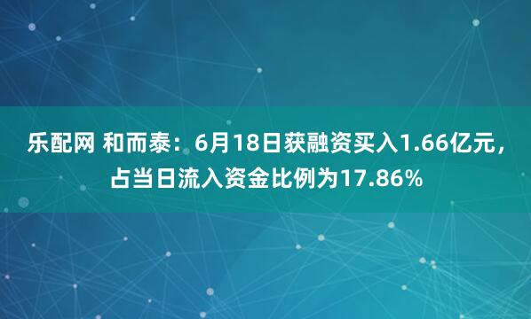 乐配网 和而泰：6月18日获融资买入1.66亿元，占当日流入资金比例为17.86%
