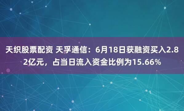 天织股票配资 天孚通信：6月18日获融资买入2.82亿元，占当日流入资金比例为15.66%