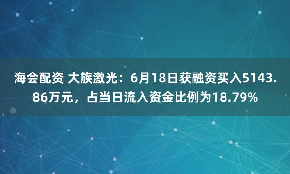 海会配资 大族激光：6月18日获融资买入5143.86万元，占当日流入资金比例为18.79%
