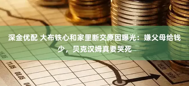 深金优配 大布铁心和家里断交原因曝光：嫌父母给钱少，贝克汉姆真要哭死