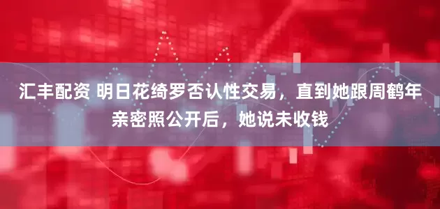 汇丰配资 明日花绮罗否认性交易，直到她跟周鹤年亲密照公开后，她说未收钱