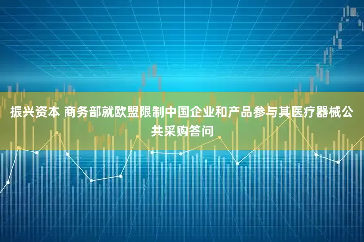 振兴资本 商务部就欧盟限制中国企业和产品参与其医疗器械公共采购答问