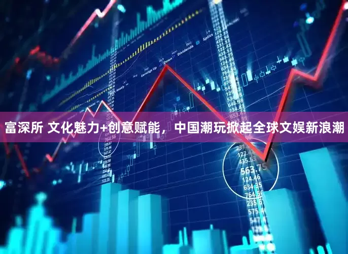 富深所 文化魅力+创意赋能，中国潮玩掀起全球文娱新浪潮