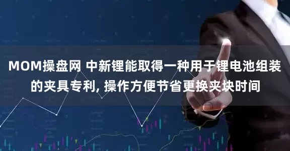 MOM操盘网 中新锂能取得一种用于锂电池组装的夹具专利, 操作方便节省更换夹块时间