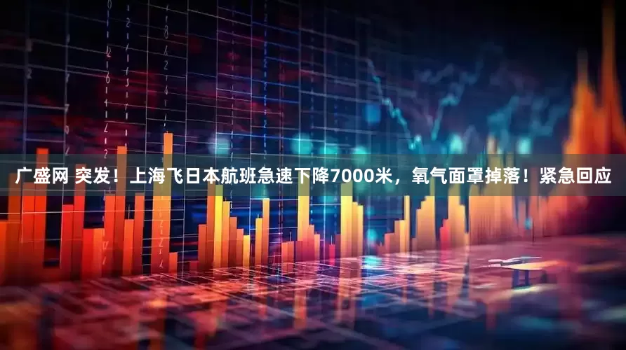 广盛网 突发！上海飞日本航班急速下降7000米，氧气面罩掉落！紧急回应