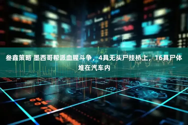 叁鑫策略 墨西哥帮派血腥斗争，4具无头尸挂桥上，16具尸体堆在汽车内