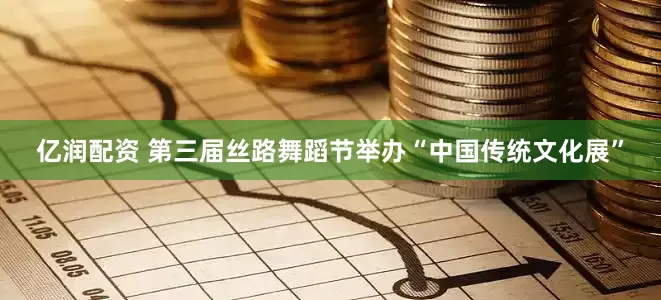 亿润配资 第三届丝路舞蹈节举办“中国传统文化展”