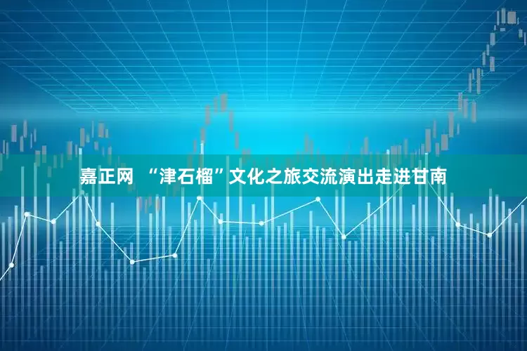嘉正网  “津石榴”文化之旅交流演出走进甘南