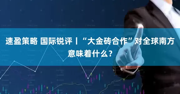 速盈策略 国际锐评丨“大金砖合作”对全球南方意味着什么？