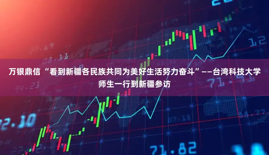 万银鼎信 “看到新疆各民族共同为美好生活努力奋斗”——台湾科技大学师生一行到新疆参访