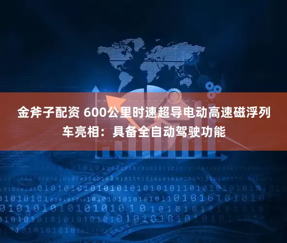 金斧子配资 600公里时速超导电动高速磁浮列车亮相：具备全自动驾驶功能