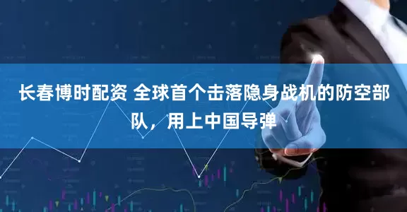长春博时配资 全球首个击落隐身战机的防空部队，用上中国导弹