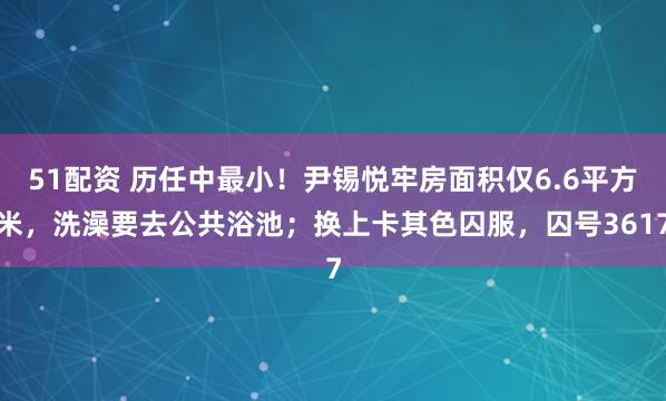 51配资 历任中最小！尹锡悦牢房面积仅6.6平方米，洗澡要去公共浴池；换上卡其色囚服，囚号3617
