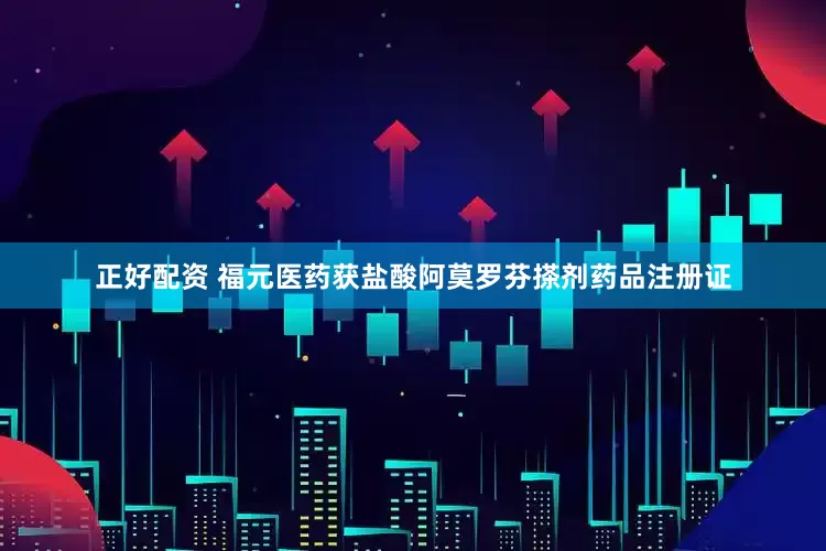 正好配资 福元医药获盐酸阿莫罗芬搽剂药品注册证
