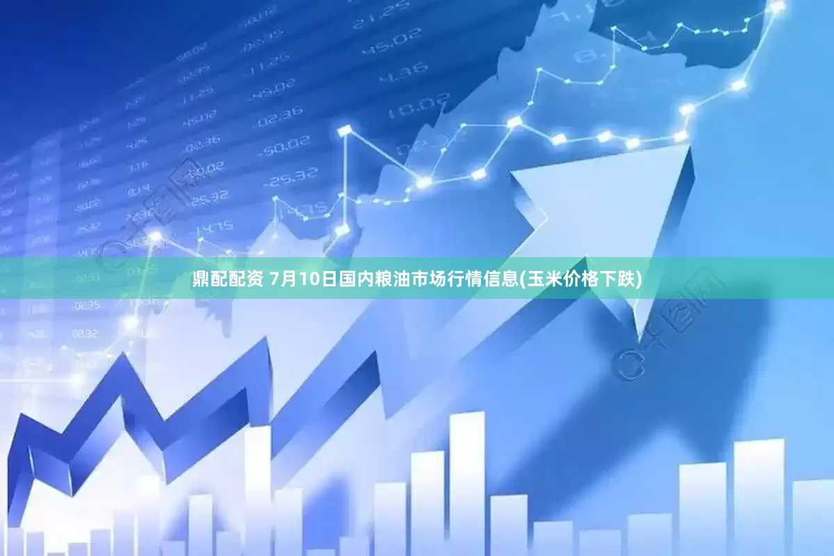 鼎配配资 7月10日国内粮油市场行情信息(玉米价格下跌)