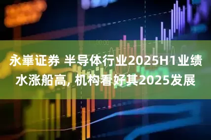 永崋证券 半导体行业2025H1业绩水涨船高, 机构看好其2025发展