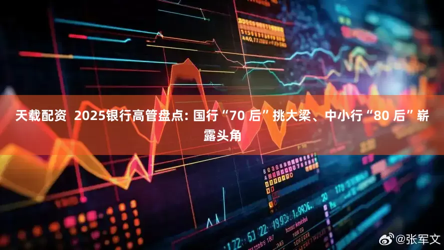 天载配资  2025银行高管盘点: 国行“70 后”挑大梁、中小行“80 后”崭露头角