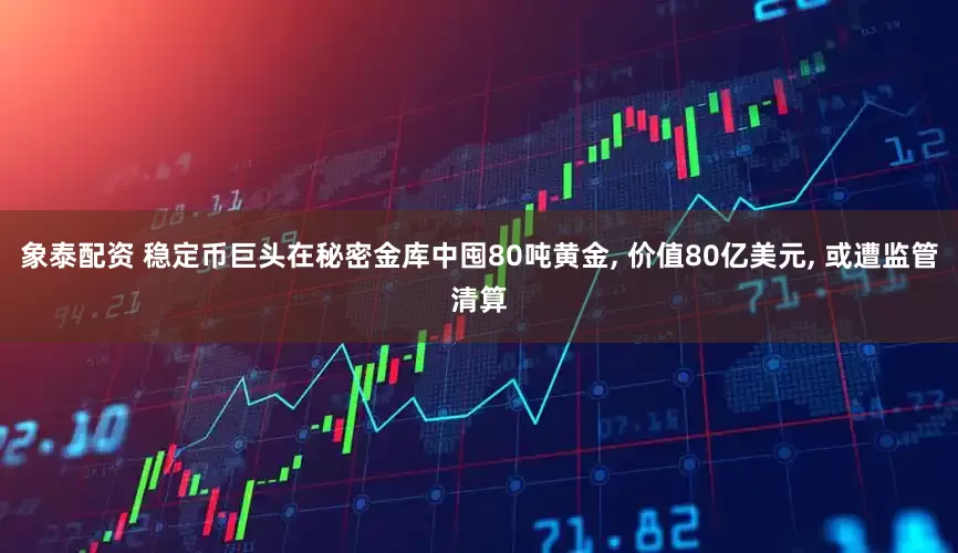 象泰配资 稳定币巨头在秘密金库中囤80吨黄金, 价值80亿美元, 或遭监管清算