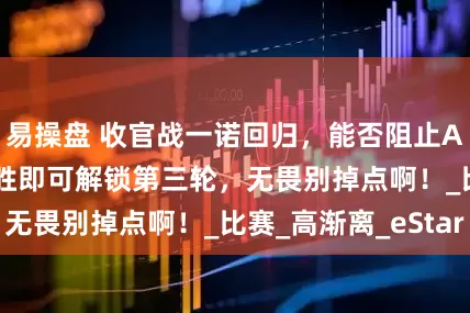 易操盘 收官战一诺回归，能否阻止AG连败？JDG取胜即可解锁第三轮，无畏别掉点啊！_比赛_高渐离_eStar
