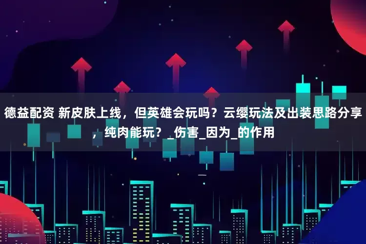 德益配资 新皮肤上线，但英雄会玩吗？云缨玩法及出装思路分享，纯肉能玩？_伤害_因为_的作用