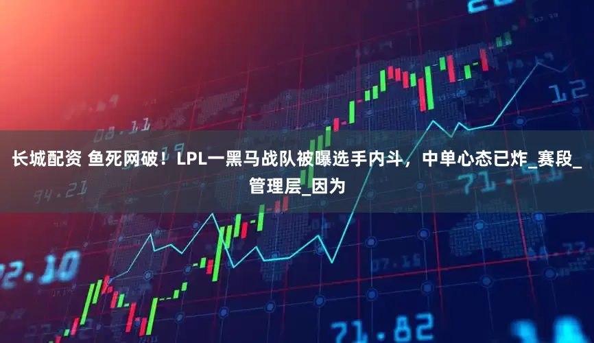 长城配资 鱼死网破！LPL一黑马战队被曝选手内斗，中单心态已炸_赛段_管理层_因为
