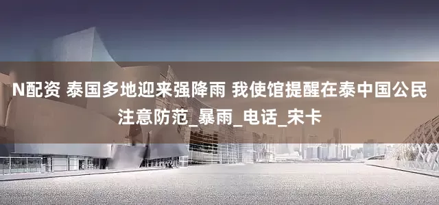 N配资 泰国多地迎来强降雨 我使馆提醒在泰中国公民注意防范_暴雨_电话_宋卡