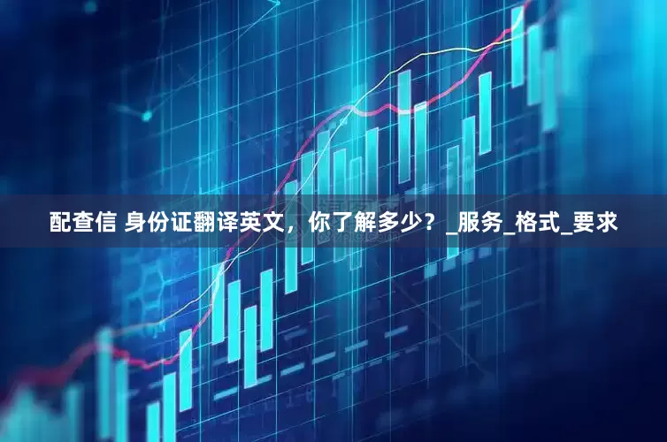 配查信 身份证翻译英文，你了解多少？_服务_格式_要求