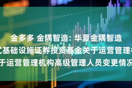 金多多 金隅智造: 华夏金隅智造工场产业园封闭式基础设施证券投资基金关于运营管理机构高级管理人员变更情况的公告