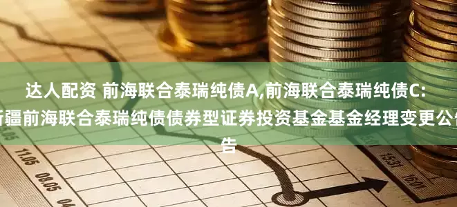 达人配资 前海联合泰瑞纯债A,前海联合泰瑞纯债C: 新疆前海联合泰瑞纯债债券型证券投资基金基金经理变更公告