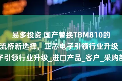 易多投资 国产替换TBM810的开关电源方形整流桥新选择，正芯电子引领行业升级_进口产品_客户_采购部