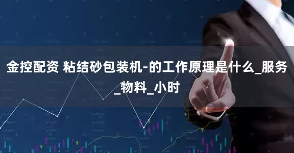 金控配资 粘结砂包装机-的工作原理是什么_服务_物料_小时