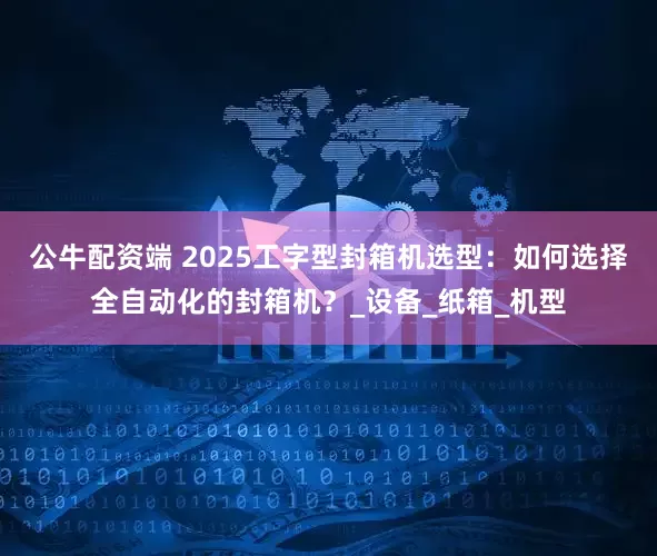 公牛配资端 2025工字型封箱机选型：如何选择全自动化的封箱机？_设备_纸箱_机型