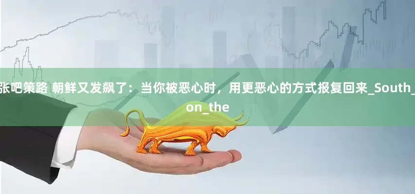 张吧策路 朝鲜又发飙了：当你被恶心时，用更恶心的方式报复回来_South_on_the