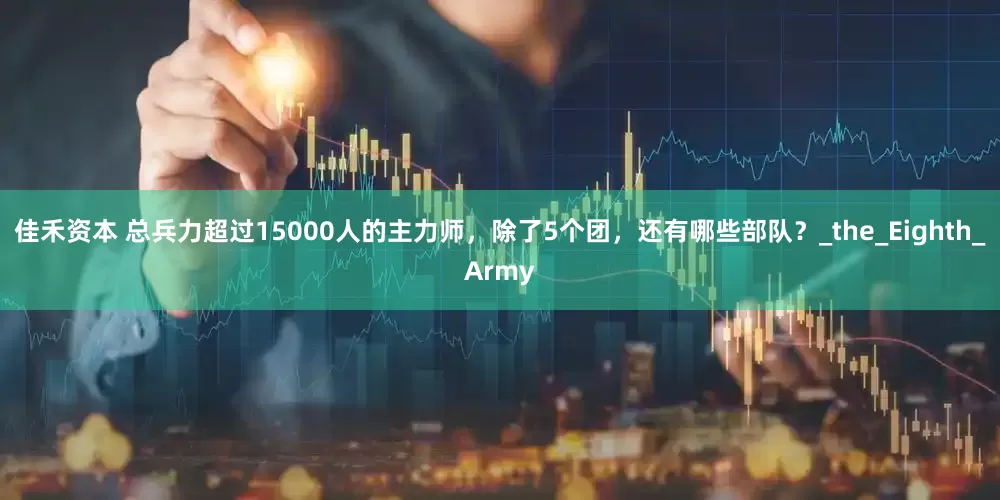 佳禾资本 总兵力超过15000人的主力师，除了5个团，还有哪些部队？_the_Eighth_Army