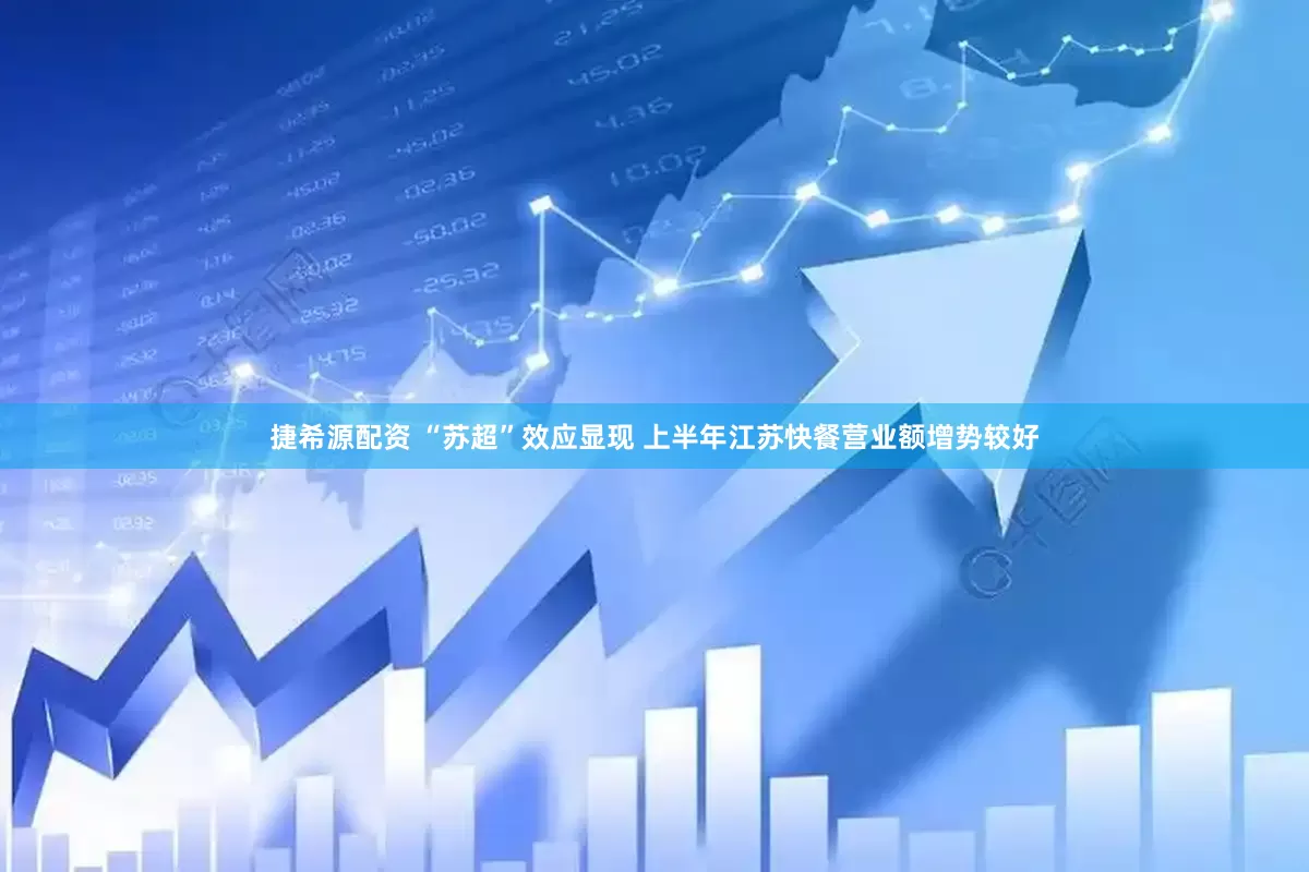 捷希源配资 “苏超”效应显现 上半年江苏快餐营业额增势较好
