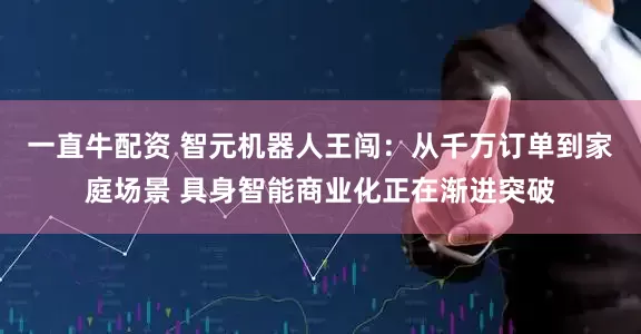 一直牛配资 智元机器人王闯：从千万订单到家庭场景 具身智能商业化正在渐进突破
