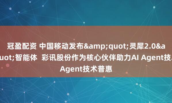 冠盈配资 中国移动发布&quot;灵犀2.0&quot;智能体  彩讯股份作为核心伙伴助力AI Agent技术普惠