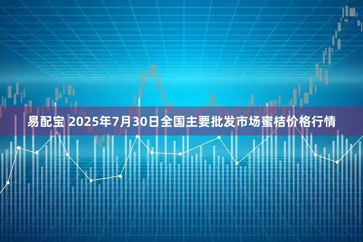 易配宝 2025年7月30日全国主要批发市场蜜桔价格行情