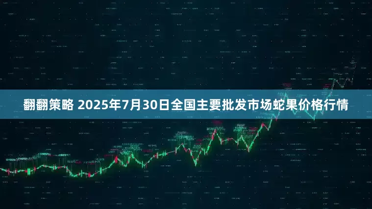 翻翻策略 2025年7月30日全国主要批发市场蛇果价格行情