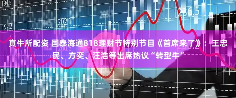 真牛所配资 国泰海通818理财节特别节目《首席来了》：王忠民、方奕、汪浩等出席热议“转型牛”