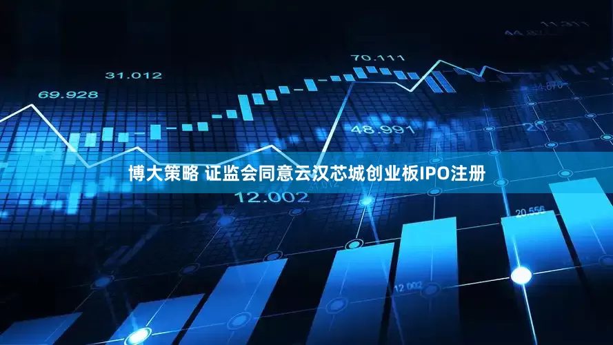 博大策略 证监会同意云汉芯城创业板IPO注册