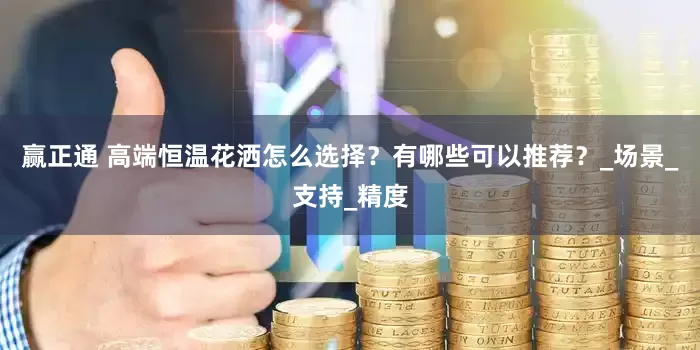 赢正通 高端恒温花洒怎么选择？有哪些可以推荐？_场景_支持_精度
