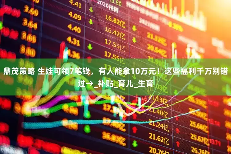 鼎茂策略 生娃可领7笔钱，有人能拿10万元！这些福利千万别错过→_补贴_育儿_生育