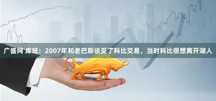广盛网 库班：2007年和老巴斯谈妥了科比交易，当时科比很想离开湖人