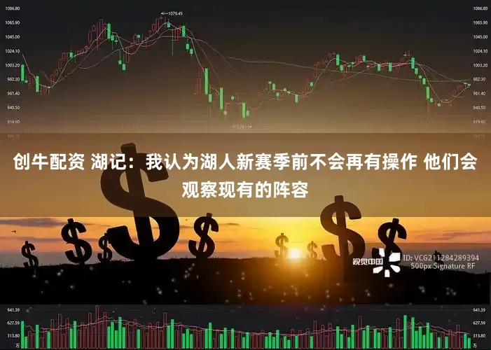 创牛配资 湖记：我认为湖人新赛季前不会再有操作 他们会观察现有的阵容
