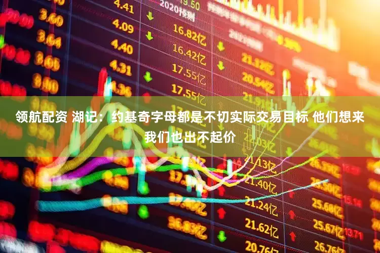 领航配资 湖记：约基奇字母都是不切实际交易目标 他们想来我们也出不起价